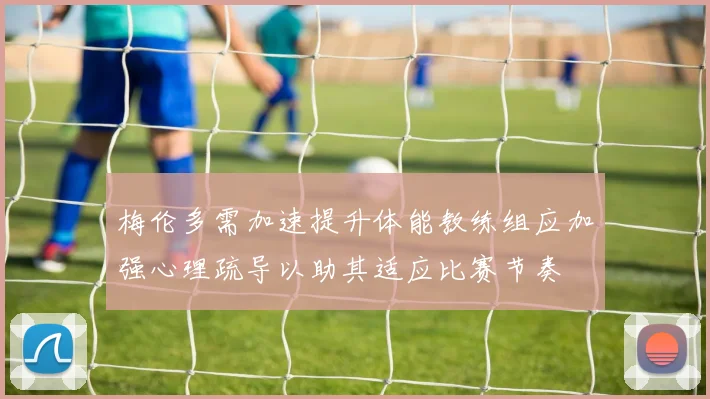 梅伦多需加速提升体能教练组应加强心理疏导以助其适应比赛节奏