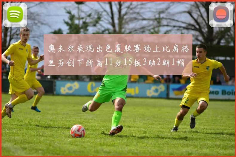 奥米尔表现出色夏联赛场上比肩格里芬创下新高11分15板3助2断1帽