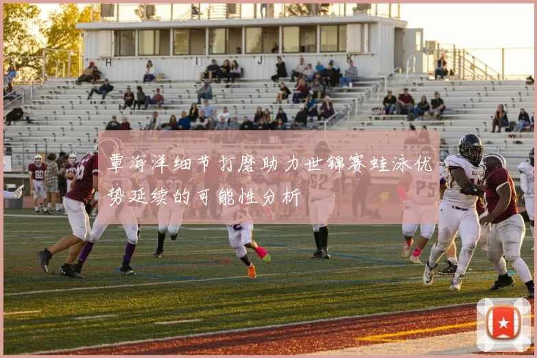 覃海洋细节打磨助力世锦赛蛙泳优势延续的可能性分析