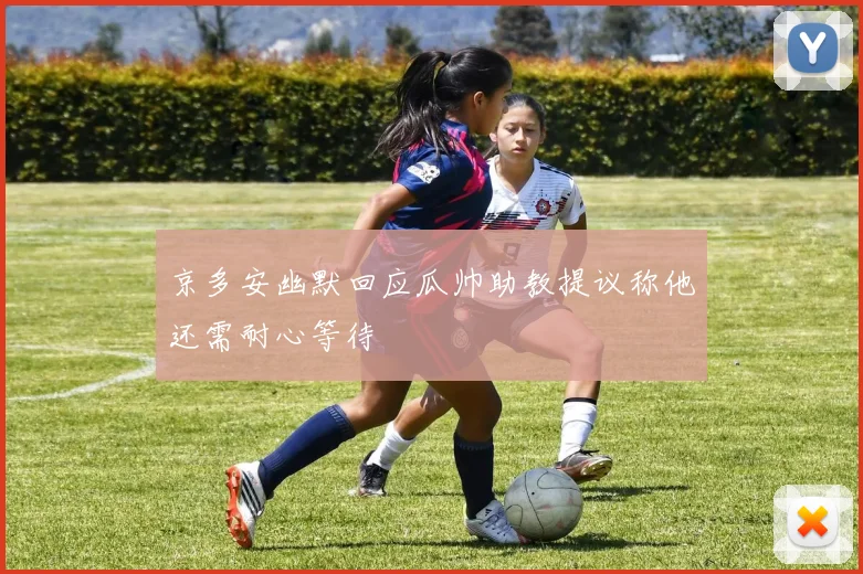 京多安幽默回应瓜帅助教提议称他还需耐心等待