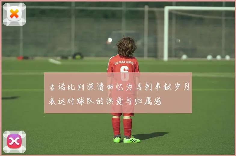 吉诺比利深情回忆为马刺奉献岁月表达对球队的热爱与归属感