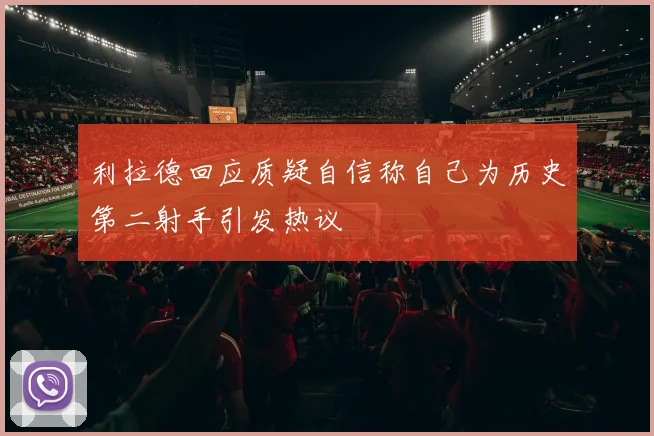 利拉德回应质疑自信称自己为历史第二射手引发热议