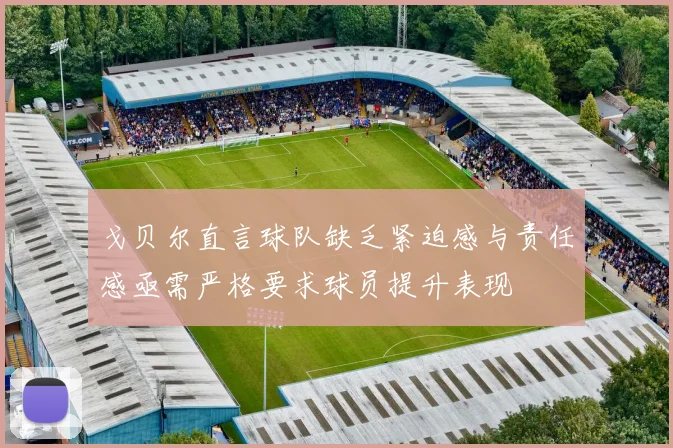 戈贝尔直言球队缺乏紧迫感与责任感亟需严格要求球员提升表现