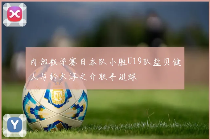 内部教学赛日本队小胜U19队盐贝健人与铃木淳之介联手进球