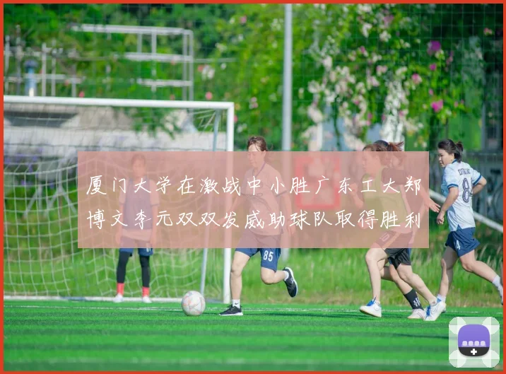 厦门大学在激战中小胜广东工大郑博文李元双双发威助球队取得胜利