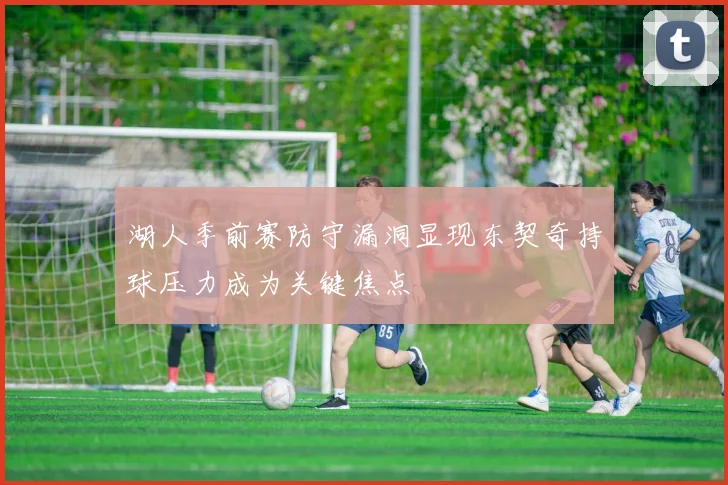 湖人季前赛防守漏洞显现东契奇持球压力成为关键焦点