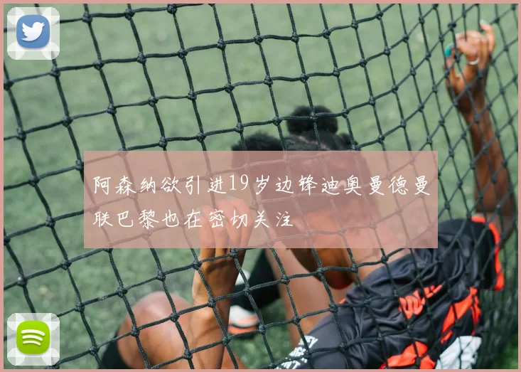 阿森纳欲引进19岁边锋迪奥曼德曼联巴黎也在密切关注