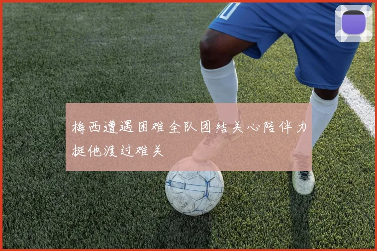 梅西遭遇困难全队团结关心陪伴力挺他渡过难关