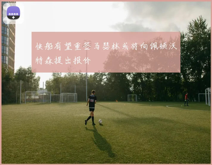 快船有望重签马瑟林或将向佩顿沃特森提出报价