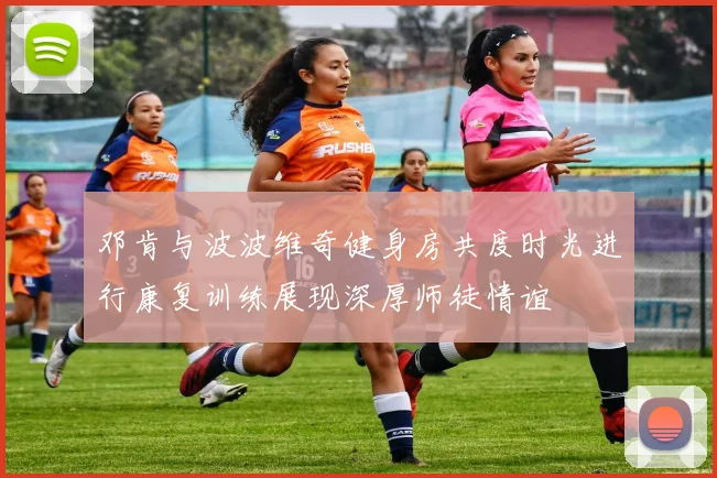 邓肯与波波维奇健身房共度时光进行康复训练展现深厚师徒情谊