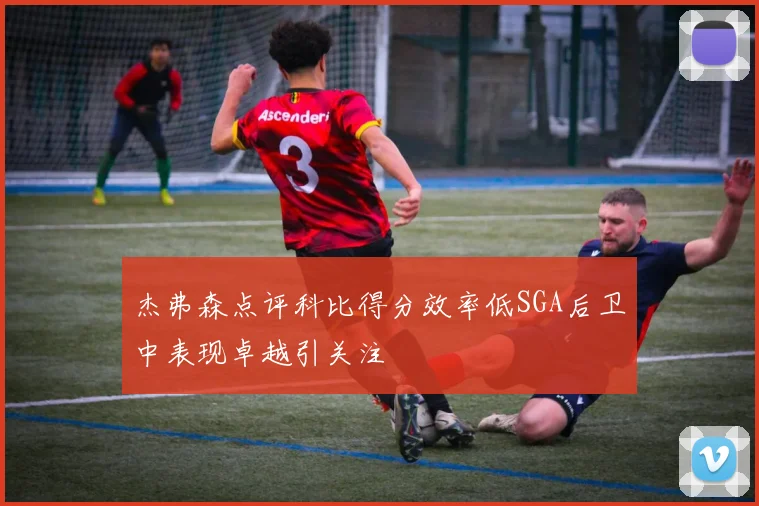 杰弗森点评科比得分效率低SGA后卫中表现卓越引关注
