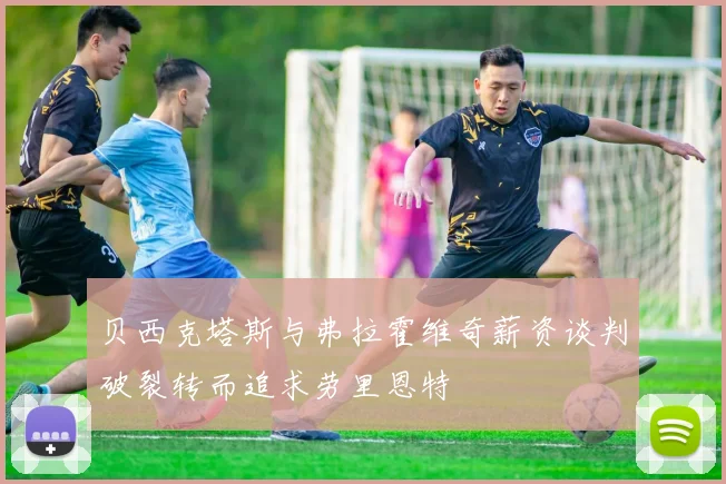 贝西克塔斯与弗拉霍维奇薪资谈判破裂转而追求劳里恩特