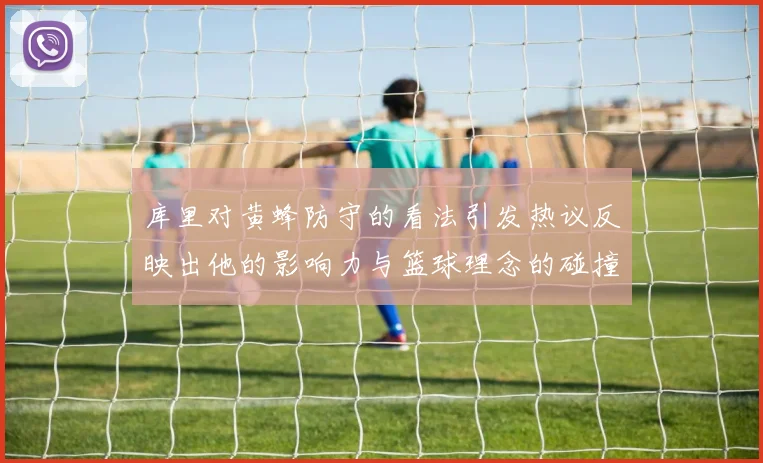 库里对黄蜂防守的看法引发热议反映出他的影响力与篮球理念的碰撞