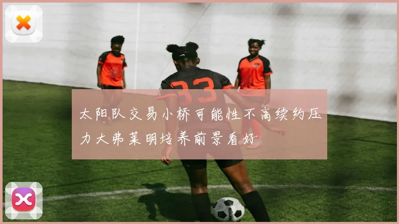太阳队交易小桥可能性不高续约压力大弗莱明培养前景看好