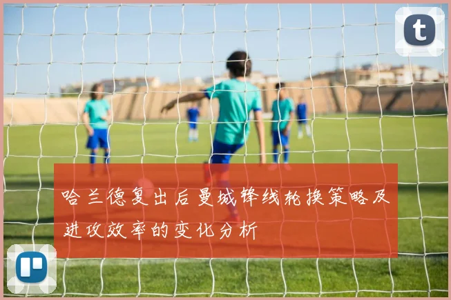 哈兰德复出后曼城锋线轮换策略及进攻效率的变化分析