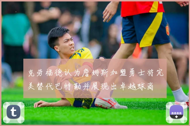 克劳福德认为詹姆斯加盟勇士将完美替代巴特勒并展现出卓越球商