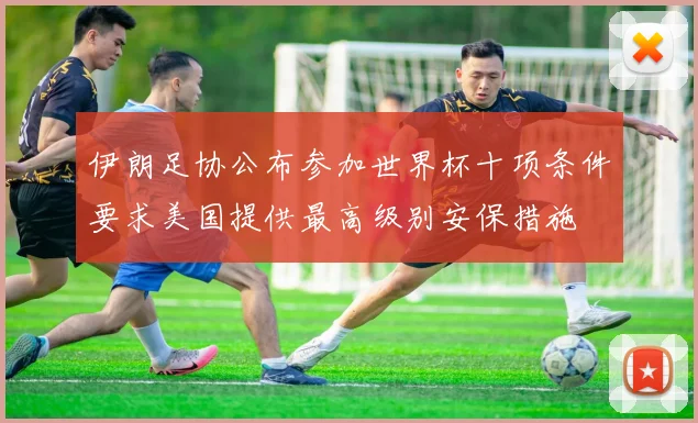 伊朗足协公布参加世界杯十项条件要求美国提供最高级别安保措施