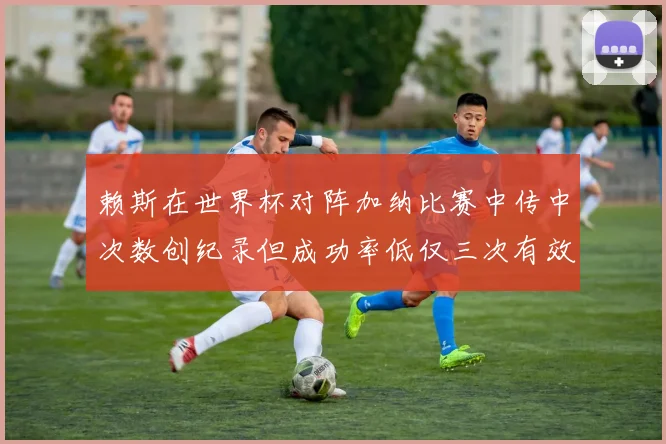 赖斯在世界杯对阵加纳比赛中传中次数创纪录但成功率低仅三次有效