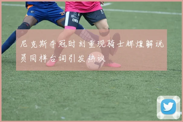尼克斯夺冠时刻重现骑士辉煌解说员同样台词引发热议