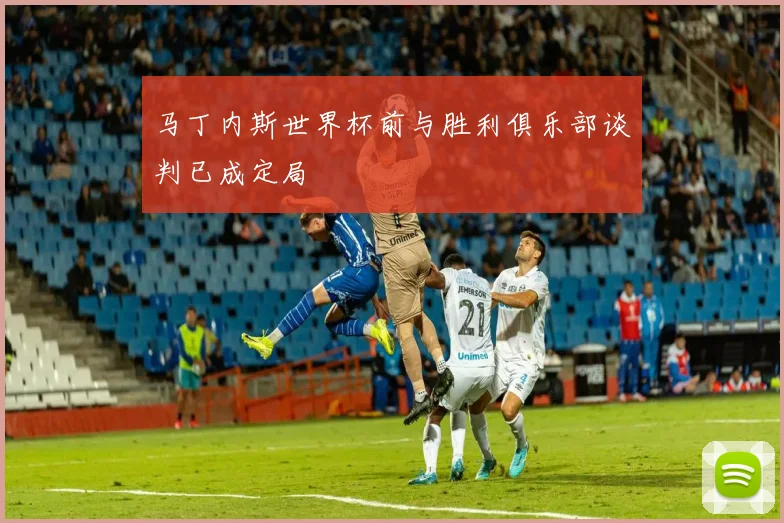 马丁内斯世界杯前与胜利俱乐部谈判已成定局