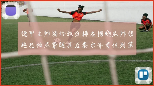 德甲主帅场均积分排名揭晓瓜帅领跑孔帕尼紧随其后泰尔齐奇位列第六