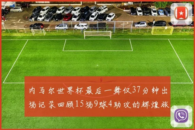 内马尔世界杯最后一舞仅37分钟出场记录回顾15场9球4助攻的辉煌旅程