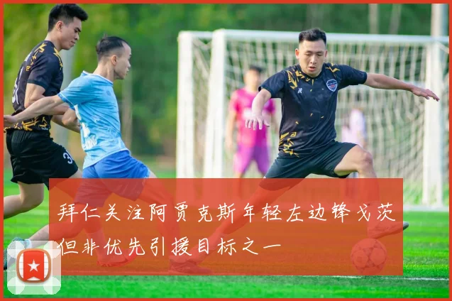拜仁关注阿贾克斯年轻左边锋戈茨但非优先引援目标之一