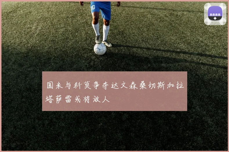 国米与科莫争夺达文森桑切斯加拉塔萨雷或将放人