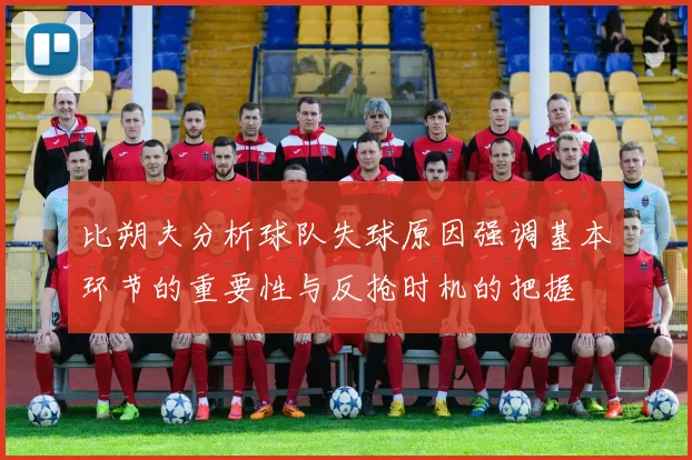 比朔夫分析球队失球原因强调基本环节的重要性与反抢时机的把握