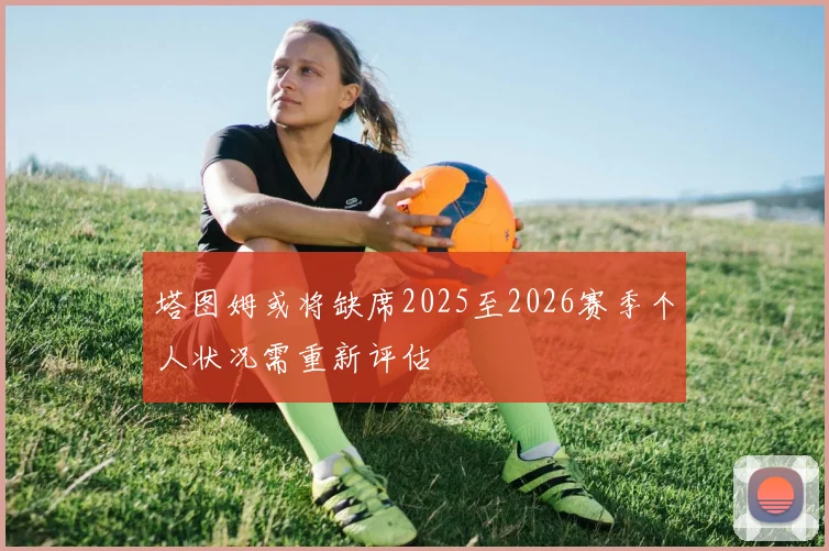 塔图姆或将缺席2025至2026赛季个人状况需重新评估