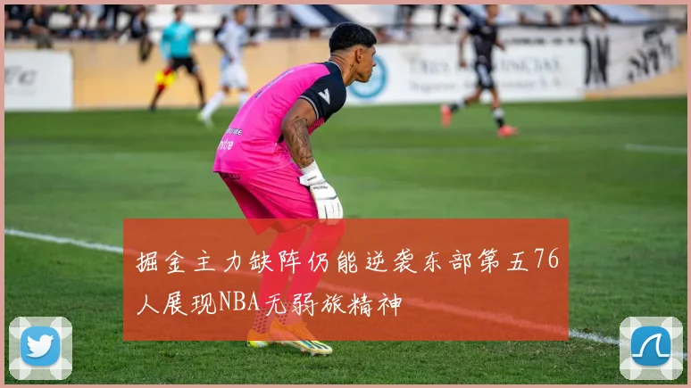 掘金主力缺阵仍能逆袭东部第五76人展现NBA无弱旅精神