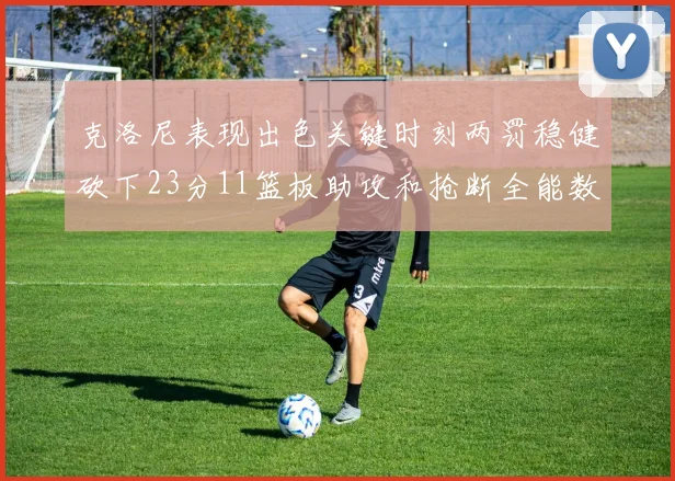 克洛尼表现出色关键时刻两罚稳健砍下23分11篮板助攻和抢断全能数据
