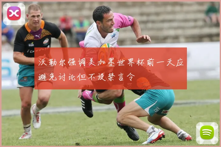 沃勒尔强调美加墨世界杯前一天应避免讨论但不设禁言令