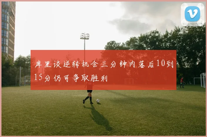 库里谈逆转机会三分钟内落后10到15分仍可争取胜利