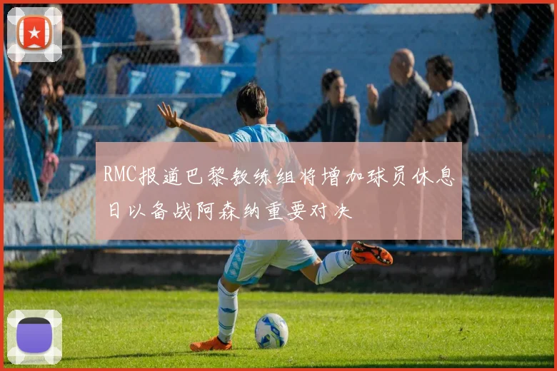 RMC报道巴黎教练组将增加球员休息日以备战阿森纳重要对决