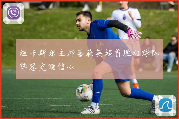 纽卡斯尔主帅喜获英超首胜对球队阵容充满信心