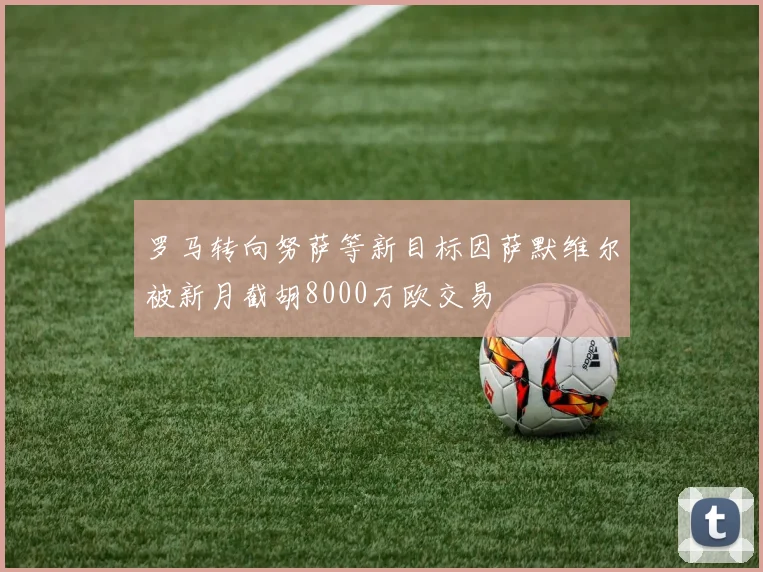 罗马转向努萨等新目标因萨默维尔被新月截胡8000万欧交易
