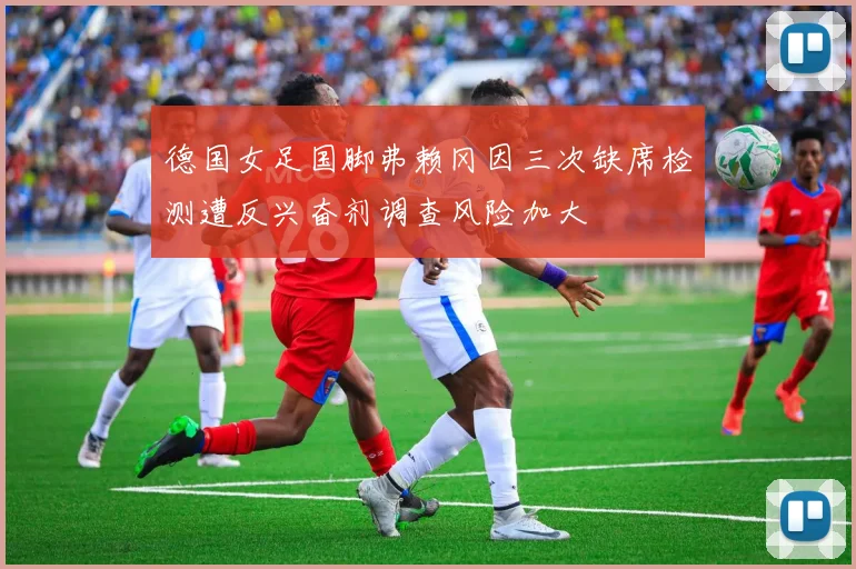 德国女足国脚弗赖冈因三次缺席检测遭反兴奋剂调查风险加大