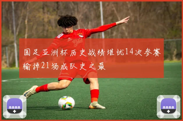 国足亚洲杯历史战绩堪忧14次参赛输掉21场成队史之最
